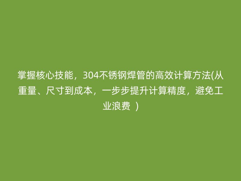 掌握核心技能，304荣耀官方官网入口焊管的高效计算方法(从重量、尺寸到成本，一步步提升计算精度，避免工业浪费  )