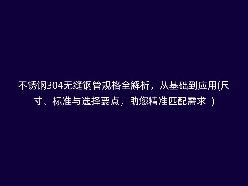 荣耀官方官网入口304无缝钢管规格全解析，从基础到应用(尺寸、标准与选择要点，助您精准匹配需求  )