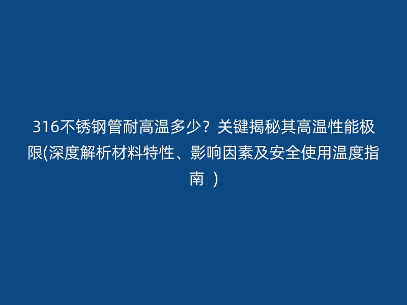 316荣耀官方官网入口管耐高温多少？关键揭秘其高温性能极限(深度解析材料特性、影响因素及安全使用温度指南  )