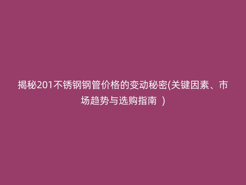 揭秘201荣耀官方官网入口钢管价格的变动秘密(关键因素、市场趋势与选购指南  )