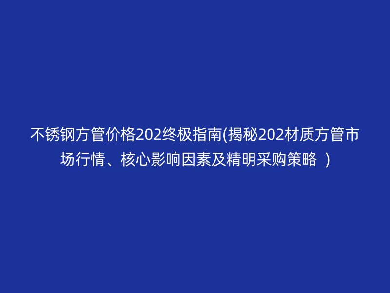 荣耀官方官网入口方管价格202终极指南(揭秘202材质方管市场行情、核心影响因素及精明采购策略  )