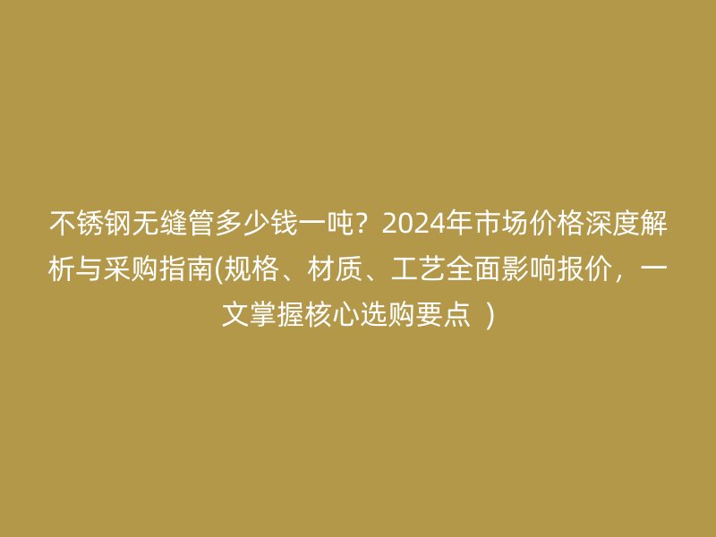 荣耀官方官网入口无缝管多少钱一吨？2024年市场价格深度解析与采购指南(规格、材质、工艺全面影响报价，一文掌握核心选购要点  )