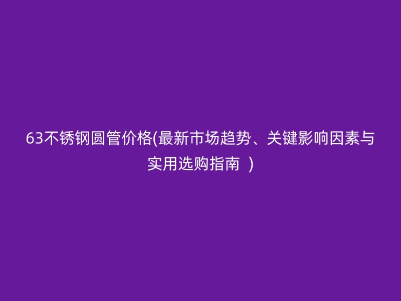 63荣耀官方官网入口圆管价格(最新市场趋势、关键影响因素与实用选购指南  )