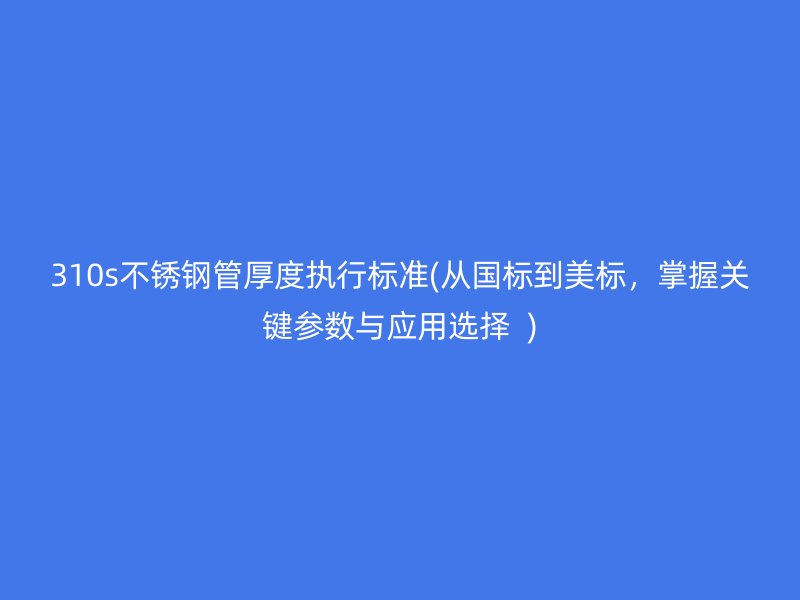 310s荣耀官方官网入口管厚度执行标准(从国标到美标，掌握关键参数与应用选择  )