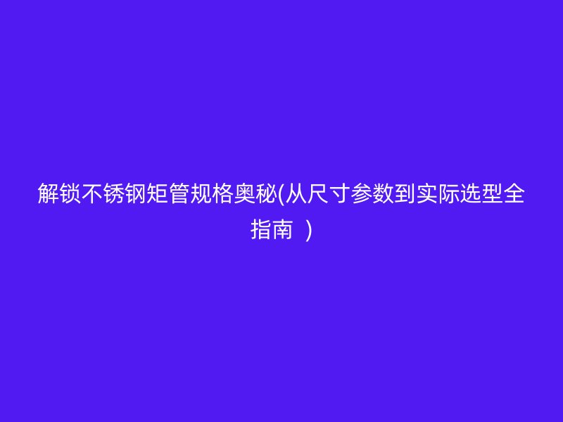 解锁荣耀官方官网入口矩管规格奥秘(从尺寸参数到实际选型全指南  )