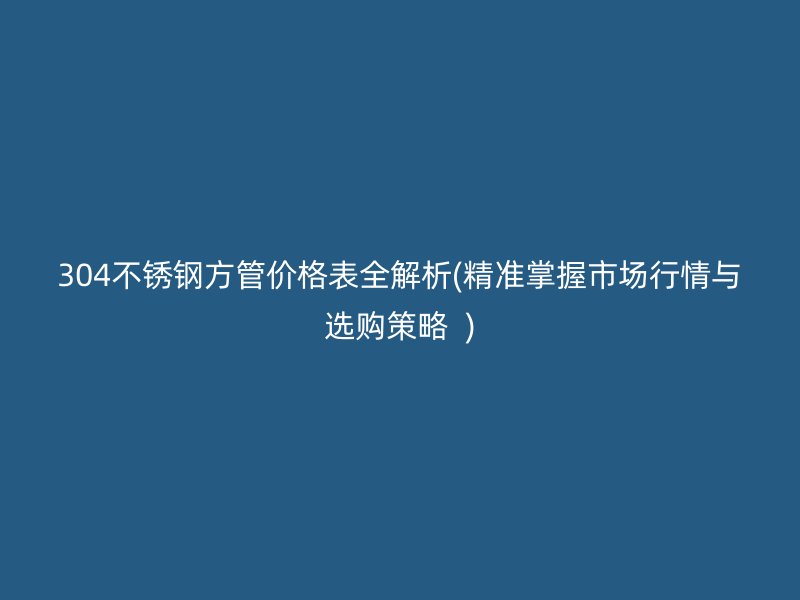 304荣耀官方官网入口方管价格表全解析(精准掌握市场行情与选购策略  )