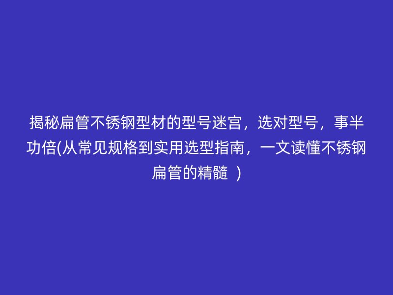 揭秘扁管荣耀官方官网入口型材的型号迷宫，选对型号，事半功倍(从常见规格到实用选型指南，一文读懂荣耀官方官网入口扁管的精髓  )