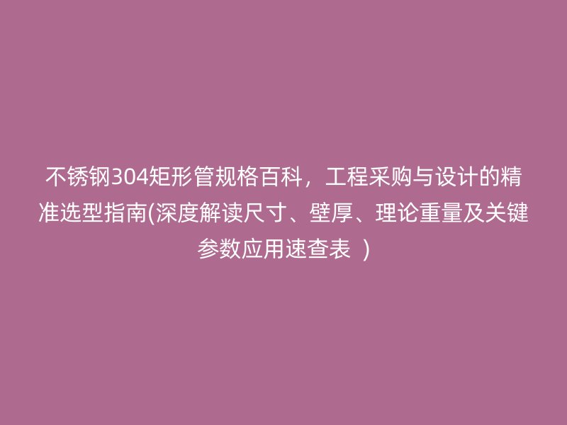 荣耀官方官网入口304矩形管规格百科，工程采购与设计的精准选型指南(深度解读尺寸、壁厚、理论重量及关键参数应用速查表  )