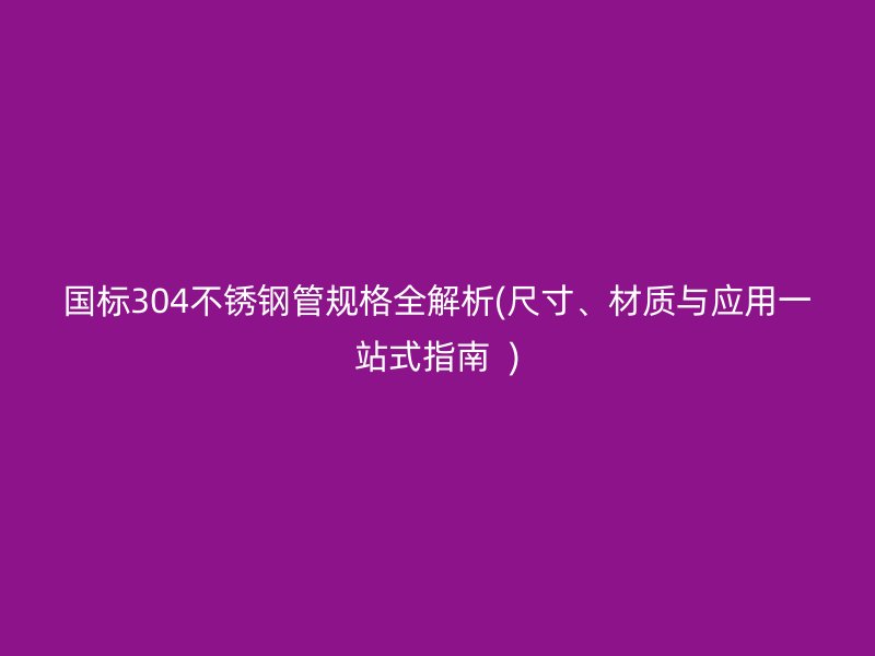 国标304荣耀官方官网入口管规格全解析(尺寸、材质与应用一站式指南  )