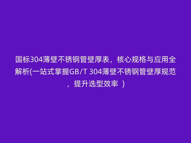 国标304薄壁荣耀官方官网入口管壁厚表，核心规格与应用全解析(一站式掌握GB/T 304薄壁荣耀官方官网入口管壁厚规范，提升选型效率  )