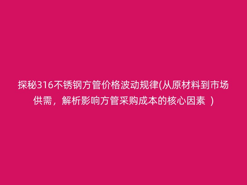 探秘316荣耀官方官网入口方管价格波动规律(从原材料到市场供需，解析影响方管采购成本的核心因素  )