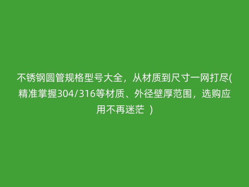 荣耀官方官网入口圆管规格型号大全，从材质到尺寸一网打尽(精准掌握304/316等材质、外径壁厚范围，选购应用不再迷茫  )
