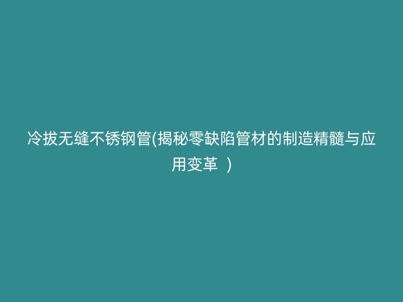 冷拔无缝荣耀官方官网入口管(揭秘零缺陷管材的制造精髓与应用变革  )