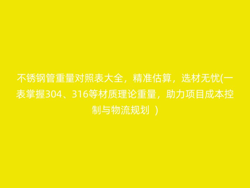 荣耀官方官网入口管重量对照表大全，精准估算，选材无忧(一表掌握304、316等材质理论重量，助力项目成本控制与物流规划  )