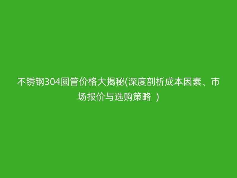 荣耀官方官网入口304圆管价格大揭秘(深度剖析成本因素、市场报价与选购策略  )