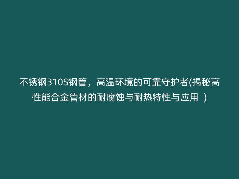 荣耀官方官网入口310S钢管，高温环境的可靠守护者(揭秘高性能合金管材的耐腐蚀与耐热特性与应用  )