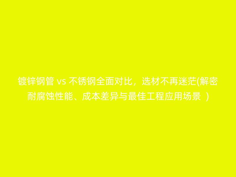 镀锌钢管 vs 荣耀官方官网入口全面对比，选材不再迷茫(解密耐腐蚀性能、成本差异与最佳工程应用场景  )