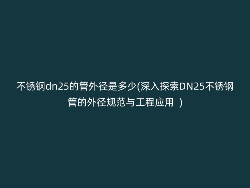 荣耀官方官网入口dn25的管外径是多少(深入探索DN25荣耀官方官网入口管的外径规范与工程应用  )