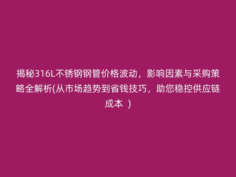 揭秘316L荣耀官方官网入口钢管价格波动，影响因素与采购策略全解析(从市场趋势到省钱技巧，助您稳控供应链成本  )