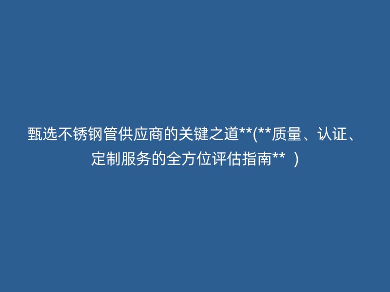 甄选荣耀官方官网入口管供应商的关键之道**(**质量、认证、定制服务的全方位评估指南**  )