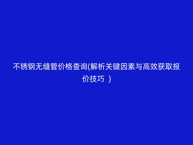 荣耀官方官网入口无缝管价格查询(解析关键因素与高效获取报价技巧  )
