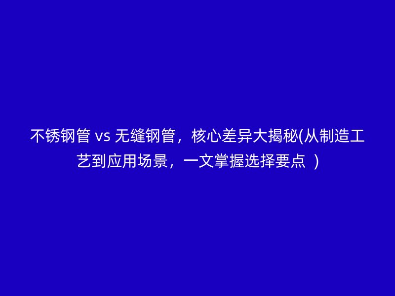 荣耀官方官网入口管 vs 无缝钢管，核心差异大揭秘(从制造工艺到应用场景，一文掌握选择要点  )