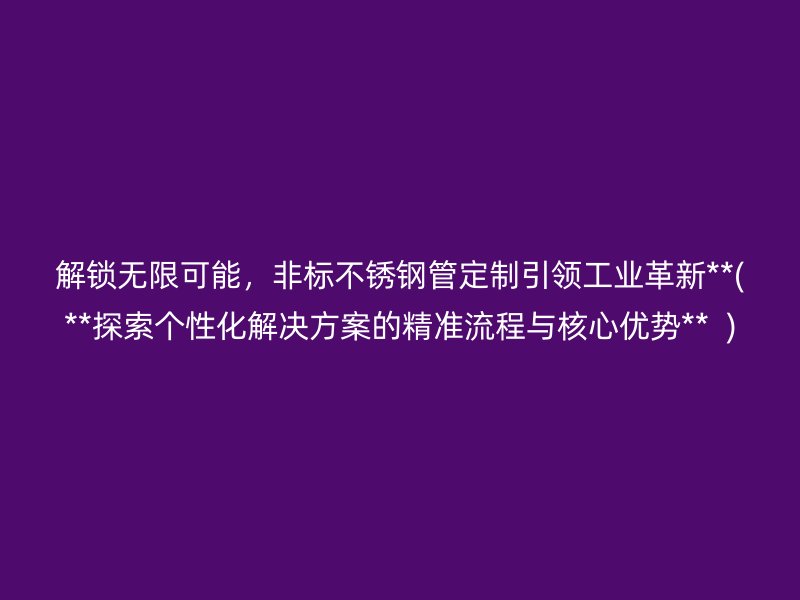 解锁无限可能，非标荣耀官方官网入口管定制引领工业革新**(**探索个性化解决方案的精准流程与核心优势**  )