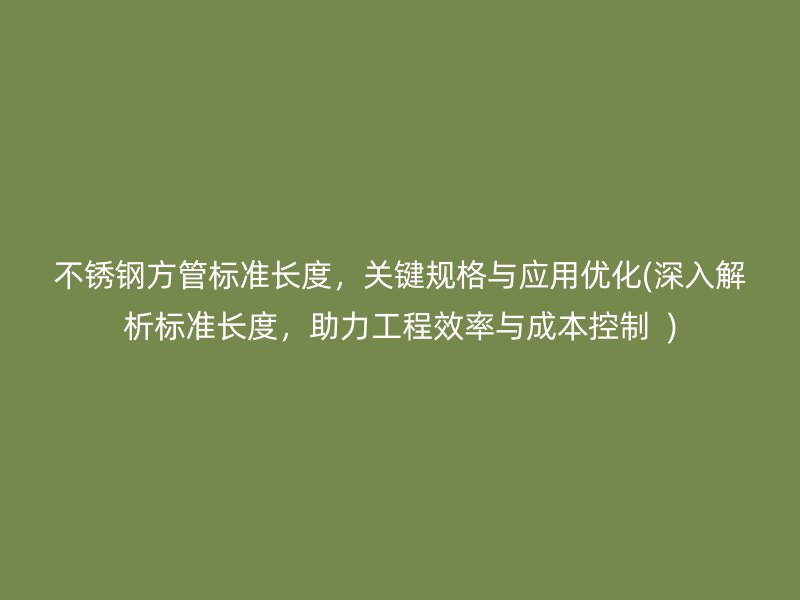 荣耀官方官网入口方管标准长度，关键规格与应用优化(深入解析标准长度，助力工程效率与成本控制  )