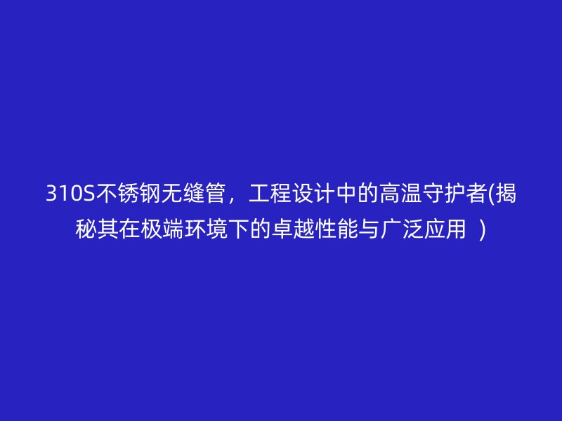 310S荣耀官方官网入口无缝管，工程设计中的高温守护者(揭秘其在极端环境下的卓越性能与广泛应用  )
