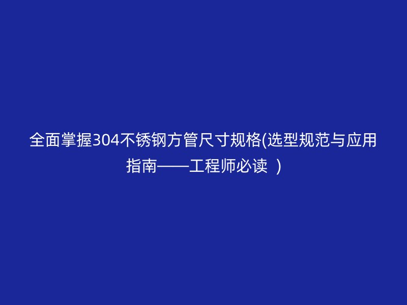 全面掌握304荣耀官方官网入口方管尺寸规格(选型规范与应用指南——工程师必读  )