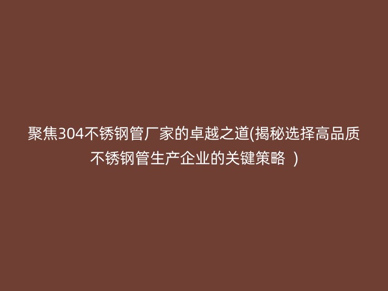 聚焦304荣耀官方官网入口管厂家的卓越之道(揭秘选择高品质荣耀官方官网入口管生产企业的关键策略  )