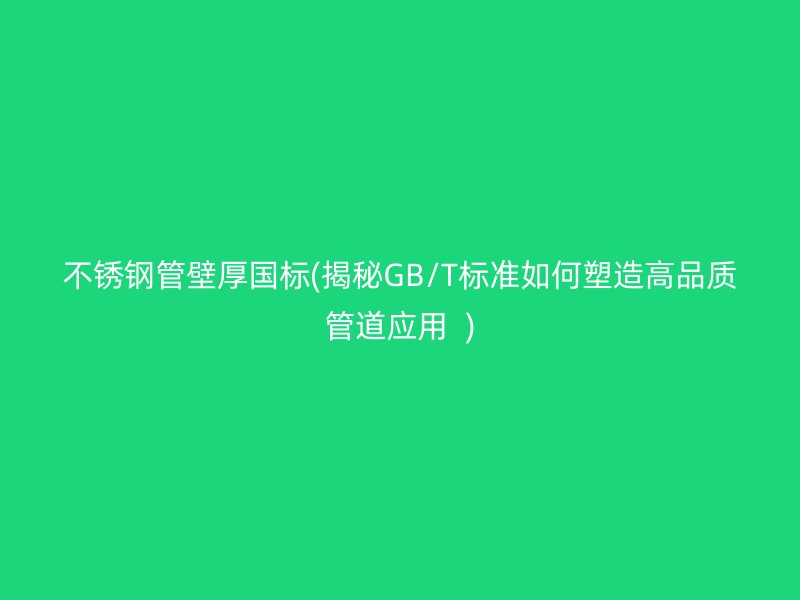 荣耀官方官网入口管壁厚国标(揭秘GB/T标准如何塑造高品质管道应用  )