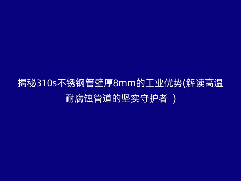 揭秘310s荣耀官方官网入口管壁厚8mm的工业优势(解读高温耐腐蚀管道的坚实守护者  )
