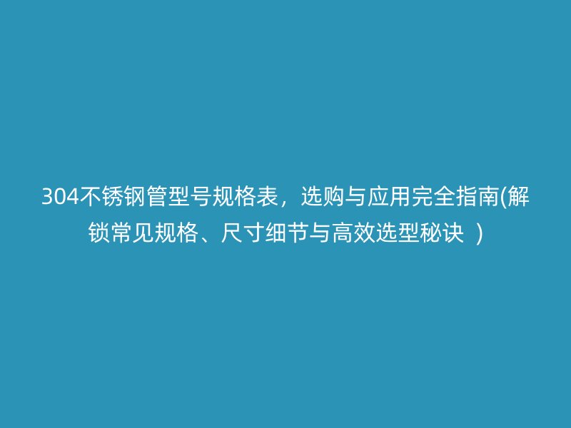 304荣耀官方官网入口管型号规格表，选购与应用完全指南(解锁常见规格、尺寸细节与高效选型秘诀  )