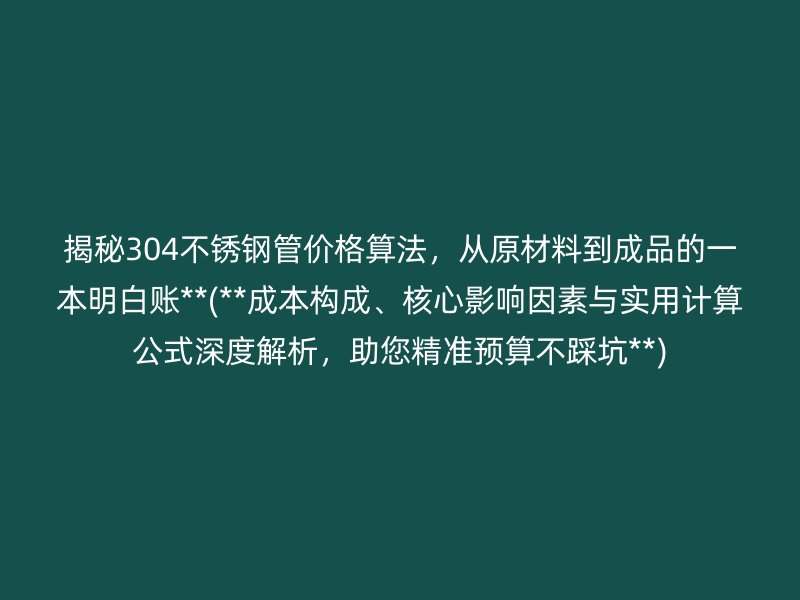 揭秘304荣耀官方官网入口管价格算法，从原材料到成品的一本明白账**(**成本构成、核心影响因素与实用计算公式深度解析，助您精准预算不踩坑**)
