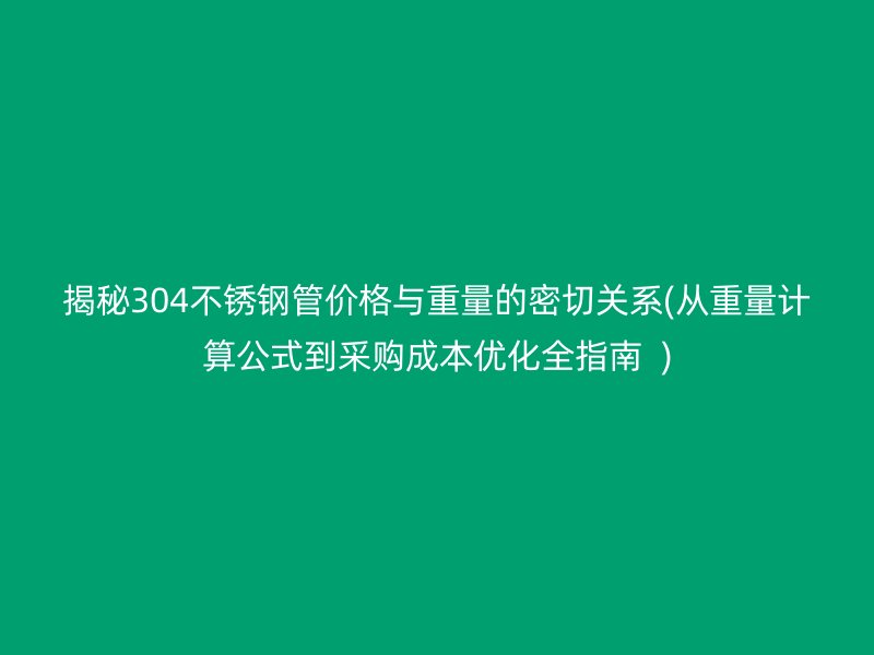 揭秘304荣耀官方官网入口管价格与重量的密切关系(从重量计算公式到采购成本优化全指南  )