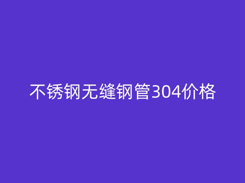荣耀官方官网入口无缝钢管304价格