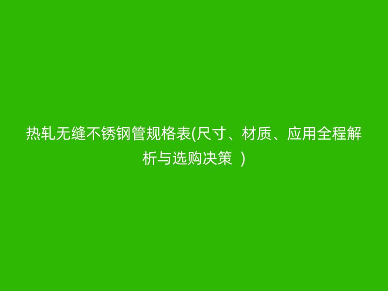 热轧无缝荣耀官方官网入口管规格表(尺寸、材质、应用全程解析与选购决策  )