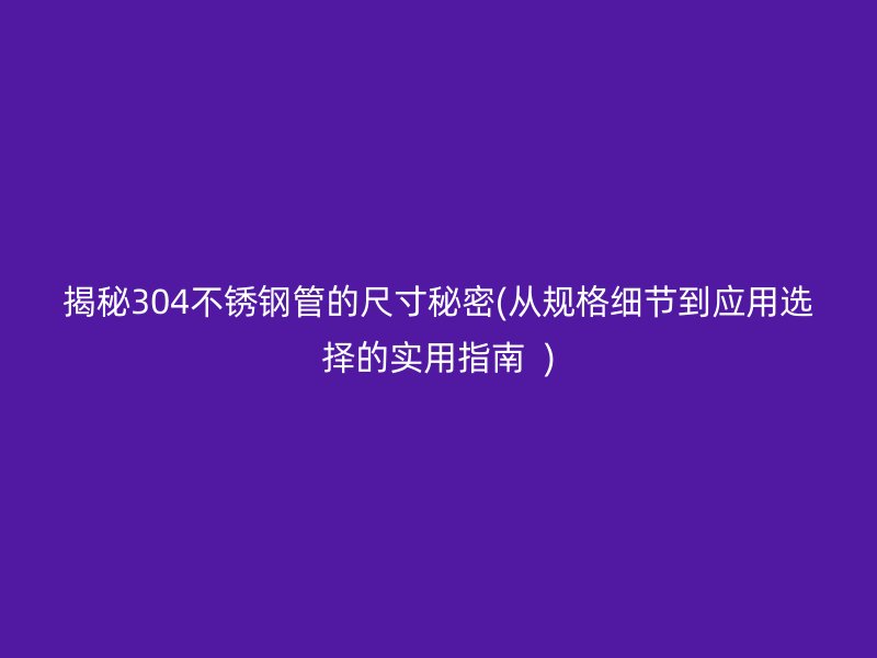 揭秘304荣耀官方官网入口管的尺寸秘密(从规格细节到应用选择的实用指南  )