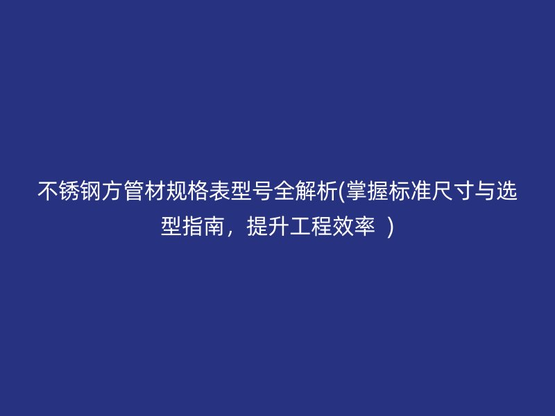 荣耀官方官网入口方管材规格表型号全解析(掌握标准尺寸与选型指南，提升工程效率  )