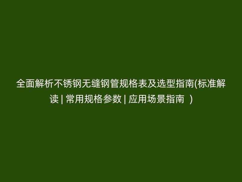 全面解析荣耀官方官网入口无缝钢管规格表及选型指南(标准解读 | 常用规格参数 | 应用场景指南  )