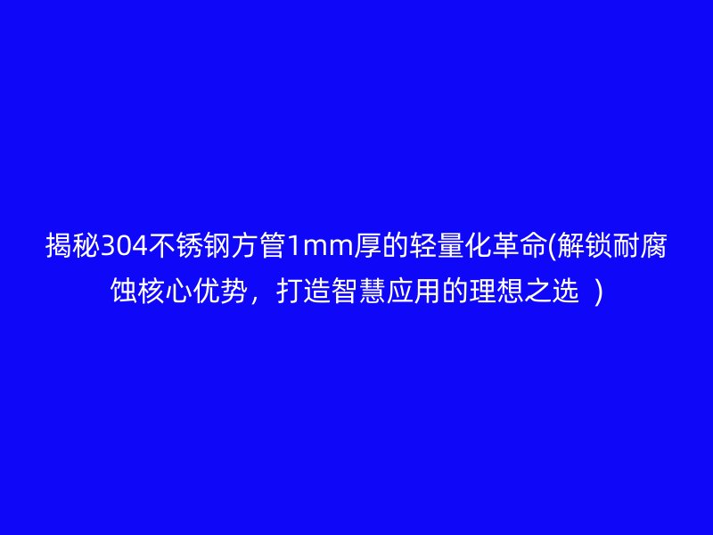 揭秘304荣耀官方官网入口方管1mm厚的轻量化革命(解锁耐腐蚀核心优势，打造智慧应用的理想之选  )