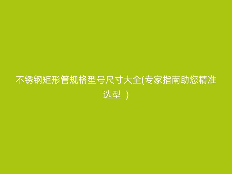荣耀官方官网入口矩形管规格型号尺寸大全(专家指南助您精准选型  )