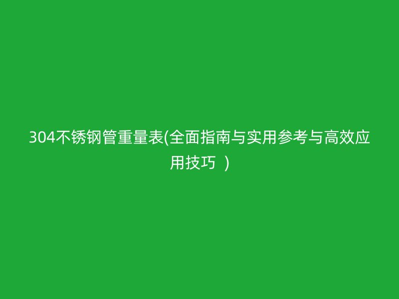 304荣耀官方官网入口管重量表(全面指南与实用参考与高效应用技巧  )