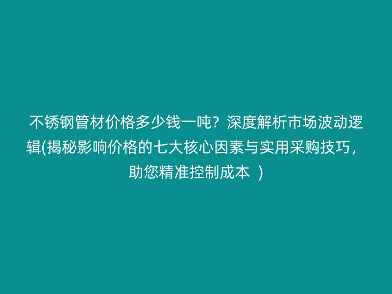 荣耀官方官网入口管材价格多少钱一吨？深度解析市场波动逻辑(揭秘影响价格的七大核心因素与实用采购技巧，助您精准控制成本  )