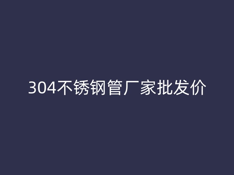 304荣耀官方官网入口管厂家批发价