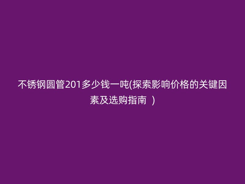 荣耀官方官网入口圆管201多少钱一吨(探索影响价格的关键因素及选购指南  )