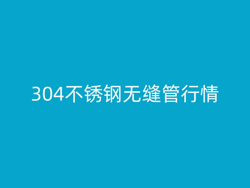 304荣耀官方官网入口无缝管行情