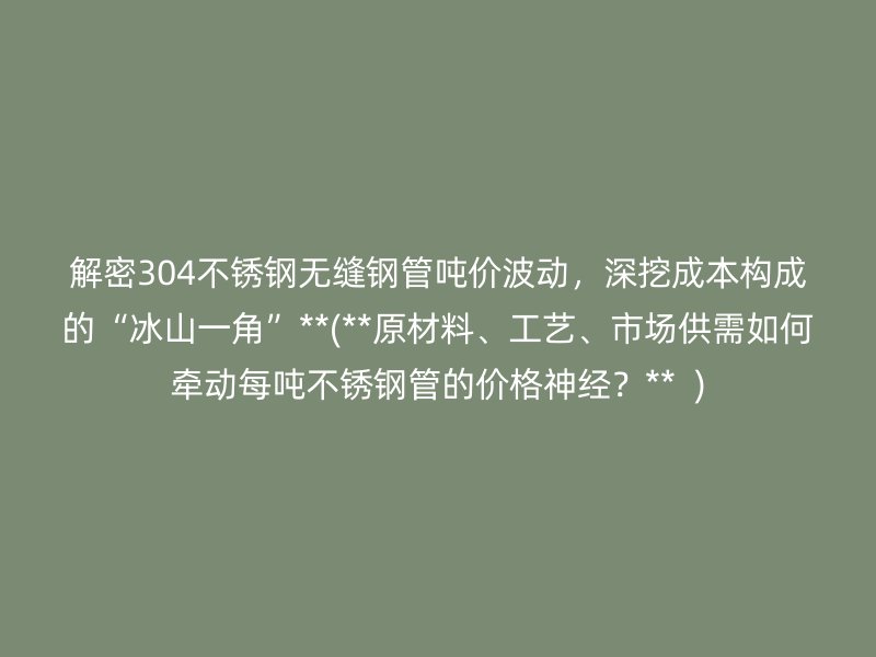 解密304荣耀官方官网入口无缝钢管吨价波动，深挖成本构成的“冰山一角”**(**原材料、工艺、市场供需如何牵动每吨荣耀官方官网入口管的价格神经？**  )