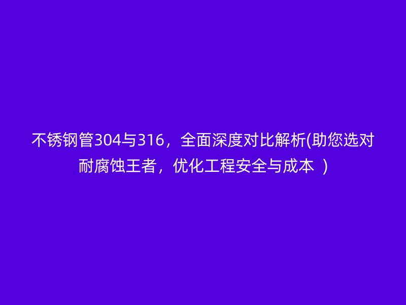 荣耀官方官网入口管304与316，全面深度对比解析(助您选对耐腐蚀王者，优化工程安全与成本  )